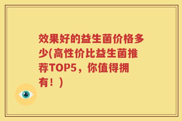 效果好的益生菌价格多少(高性价比益生菌推荐TOP5，你值得拥有！)