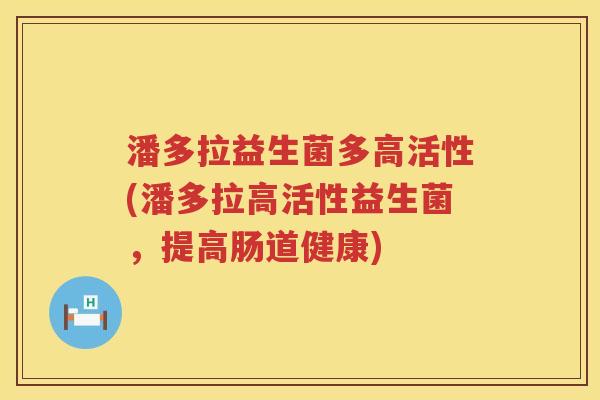 潘多拉益生菌多高活性(潘多拉高活性益生菌，提高肠道健康)
