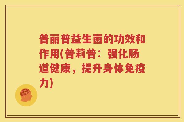 普丽普益生菌的功效和作用(普莉普：强化肠道健康，提升身体免疫力)