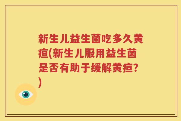 新生儿益生菌吃多久黄疸(新生儿服用益生菌是否有助于缓解黄疸？)
