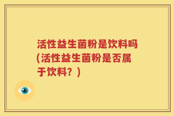 活性益生菌粉是饮料吗(活性益生菌粉是否属于饮料？)