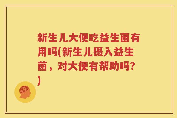 新生儿大便吃益生菌有用吗(新生儿摄入益生菌，对大便有帮助吗？)
