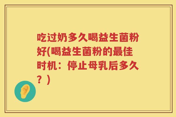 吃过奶多久喝益生菌粉好(喝益生菌粉的最佳时机：停止母乳后多久？)