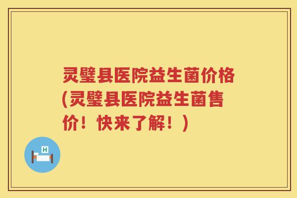 灵璧县医院益生菌价格(灵璧县医院益生菌售价！快来了解！)