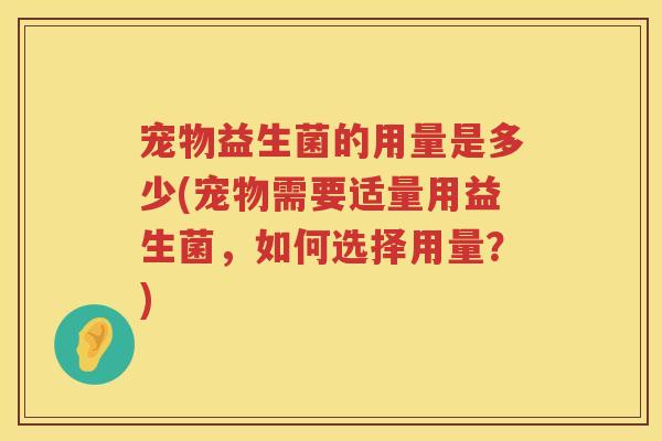 宠物益生菌的用量是多少(宠物需要适量用益生菌，如何选择用量？)