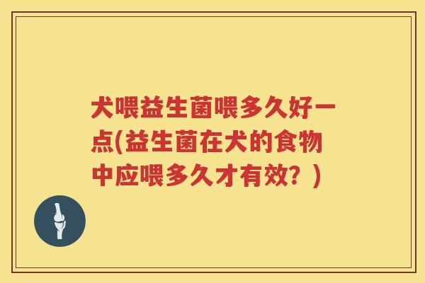 犬喂益生菌喂多久好一点(益生菌在犬的食物中应喂多久才有效？)