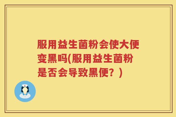 服用益生菌粉会使大便变黑吗(服用益生菌粉是否会导致黑便？)