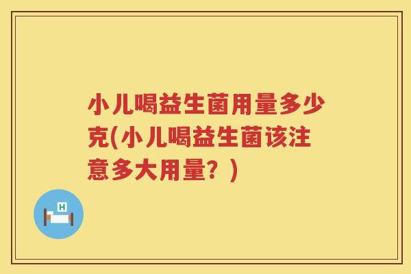 小儿喝益生菌用量多少克(小儿喝益生菌该注意多大用量？)