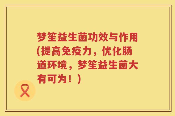 梦笙益生菌功效与作用(提高免疫力，优化肠道环境，梦笙益生菌大有可为！)