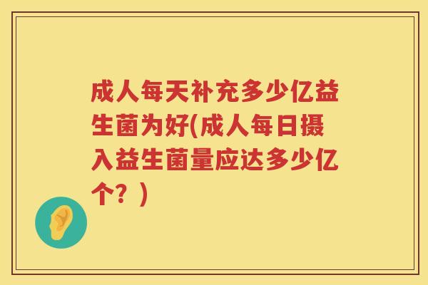成人每天补充多少亿益生菌为好(成人每日摄入益生菌量应达多少亿个？)
