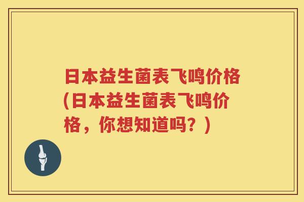 日本益生菌表飞鸣价格(日本益生菌表飞鸣价格，你想知道吗？)