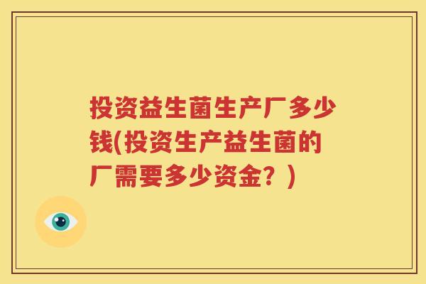 投资益生菌生产厂多少钱(投资生产益生菌的厂需要多少资金？)