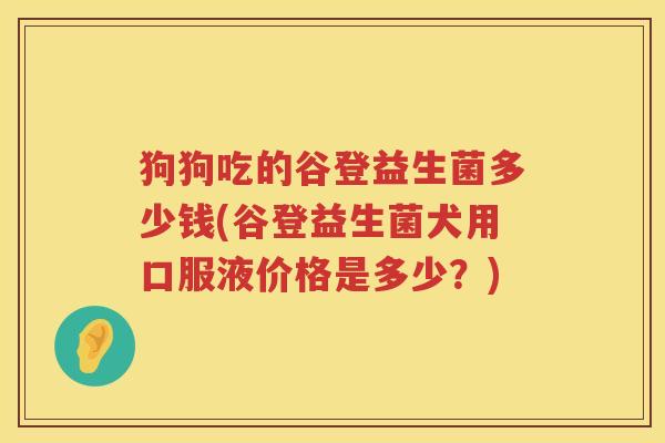 狗狗吃的谷登益生菌多少钱(谷登益生菌犬用口服液价格是多少？)