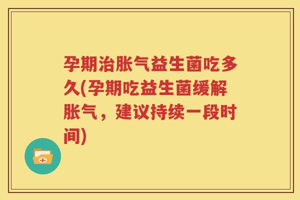 孕期治胀气益生菌吃多久(孕期吃益生菌缓解胀气，建议持续一段时间)