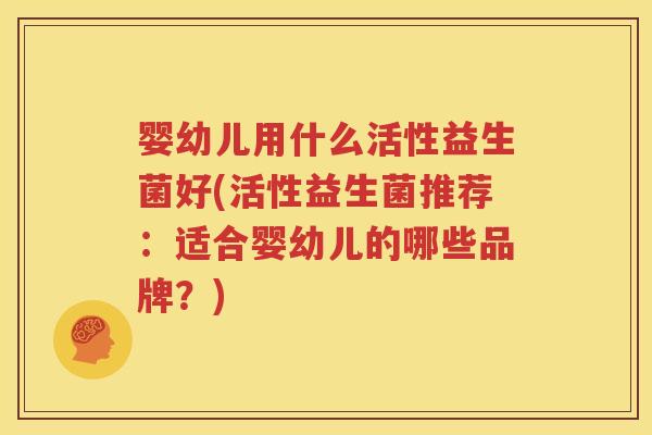 婴幼儿用什么活性益生菌好(活性益生菌推荐：适合婴幼儿的哪些品牌？)