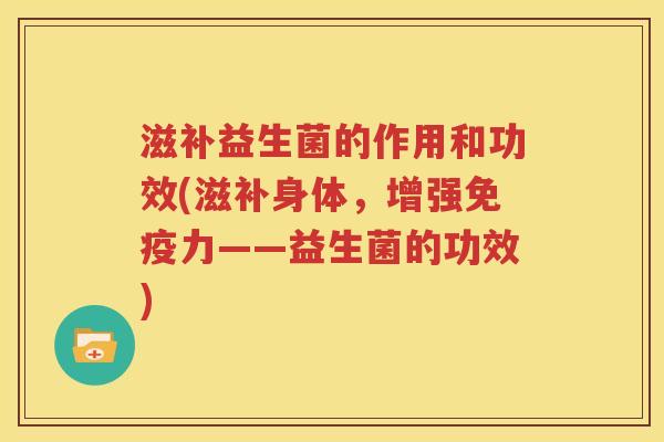 滋补益生菌的作用和功效(滋补身体，增强免疫力——益生菌的功效)