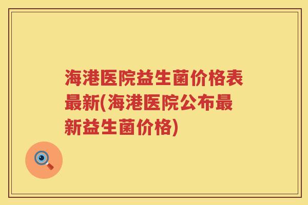 海港医院益生菌价格表最新(海港医院公布最新益生菌价格)