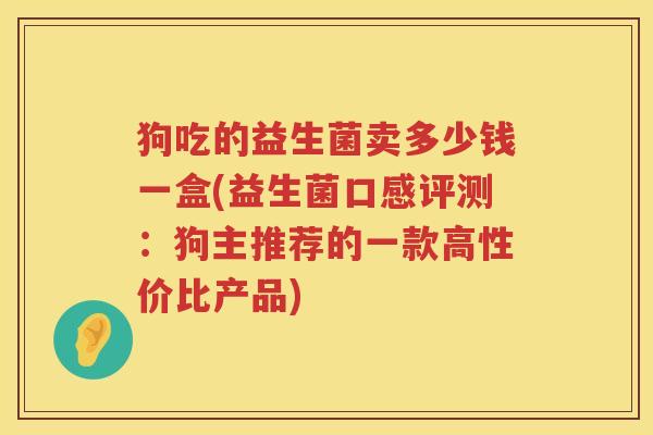狗吃的益生菌卖多少钱一盒(益生菌口感评测：狗主推荐的一款高性价比产品)