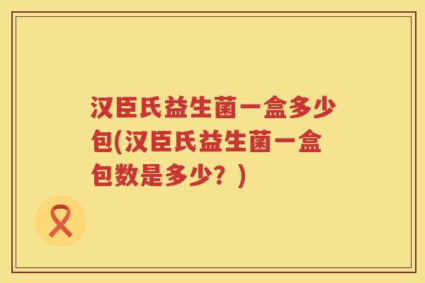 汉臣氏益生菌一盒多少包(汉臣氏益生菌一盒包数是多少？)