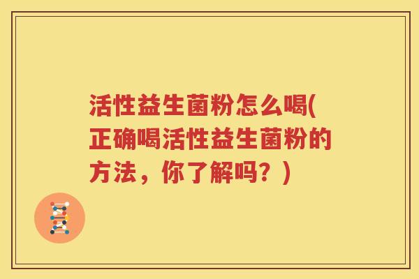 活性益生菌粉怎么喝(正确喝活性益生菌粉的方法，你了解吗？)