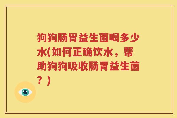 狗狗肠胃益生菌喝多少水(如何正确饮水，帮助狗狗吸收肠胃益生菌？)