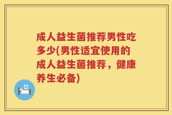 成人益生菌推荐男性吃多少(男性适宜使用的成人益生菌推荐，健康养生必备)