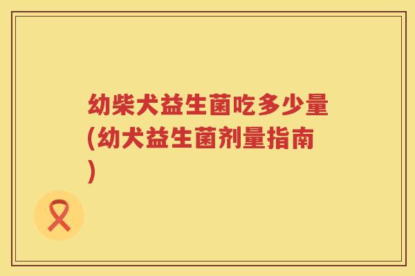 幼柴犬益生菌吃多少量(幼犬益生菌剂量指南)