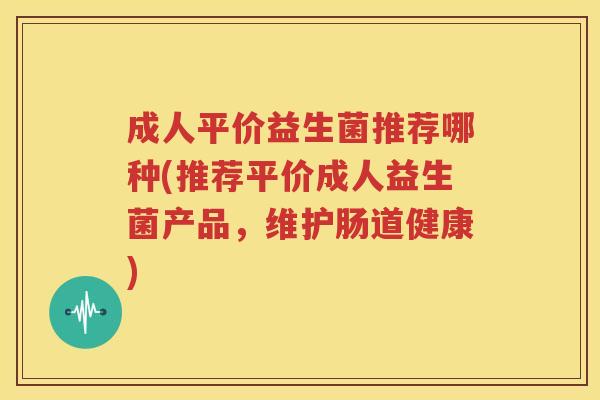 成人平价益生菌推荐哪种(推荐平价成人益生菌产品，维护肠道健康)