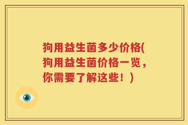 狗用益生菌多少价格(狗用益生菌价格一览，你需要了解这些！)