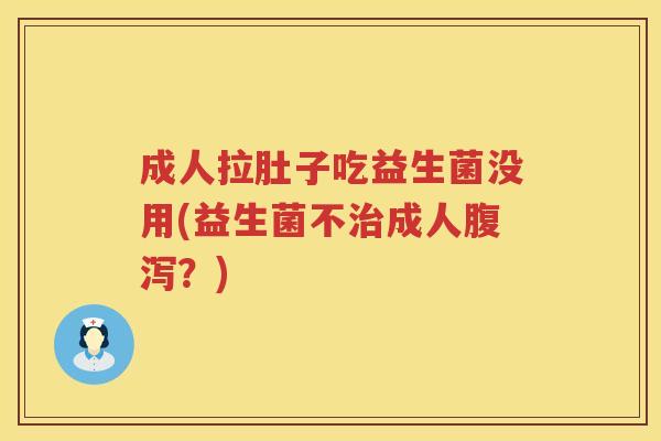 成人拉肚子吃益生菌没用(益生菌不治成人腹泻？)