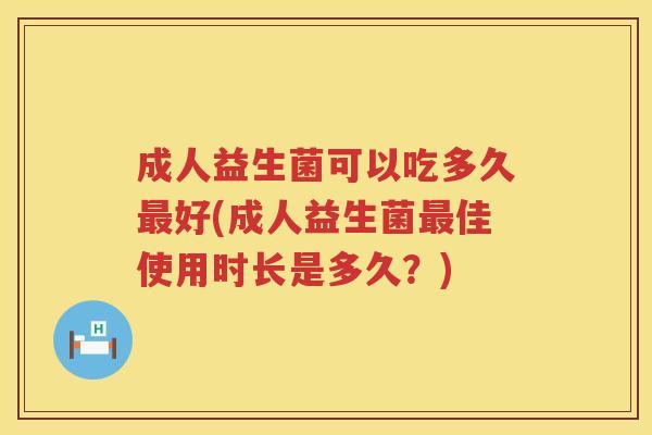 成人益生菌可以吃多久最好(成人益生菌最佳使用时长是多久？)