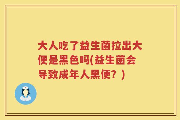 大人吃了益生菌拉出大便是黑色吗(益生菌会导致成年人黑便？)