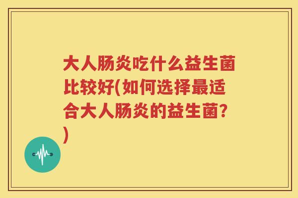 大人肠炎吃什么益生菌比较好(如何选择最适合大人肠炎的益生菌？)