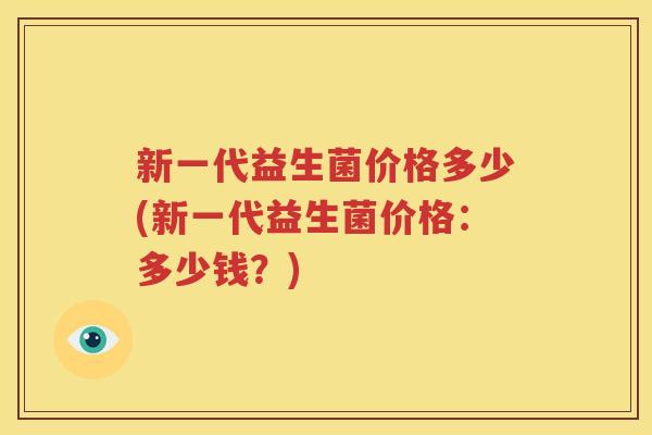 新一代益生菌价格多少(新一代益生菌价格：多少钱？)