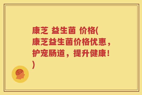 康芝 益生菌 价格(康芝益生菌价格优惠，护宠肠道，提升健康！)