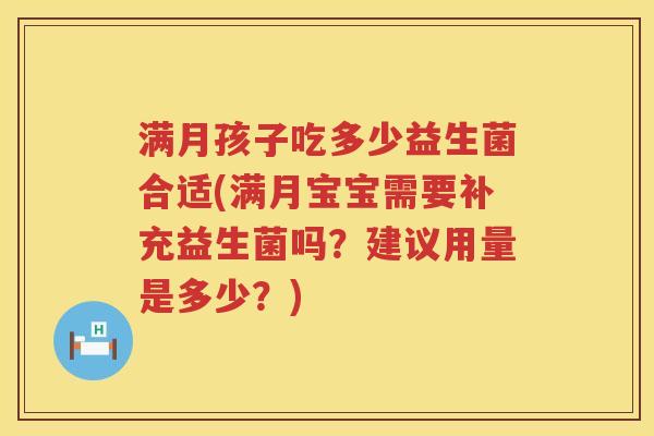 满月孩子吃多少益生菌合适(满月宝宝需要补充益生菌吗？建议用量是多少？)