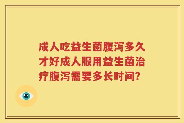 成人吃益生菌腹泻多久才好成人服用益生菌治疗腹泻需要多长时间？