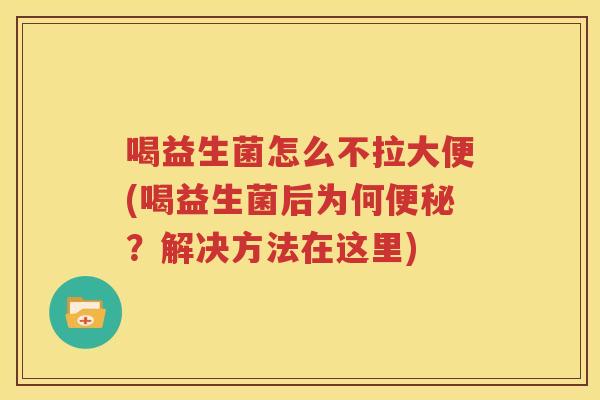 喝益生菌怎么不拉大便(喝益生菌后为何便秘？解决方法在这里)