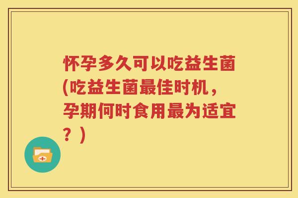怀孕多久可以吃益生菌(吃益生菌最佳时机，孕期何时食用最为适宜？)