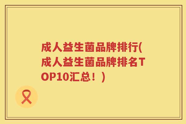 成人益生菌品牌排行(成人益生菌品牌排名TOP10汇总！)