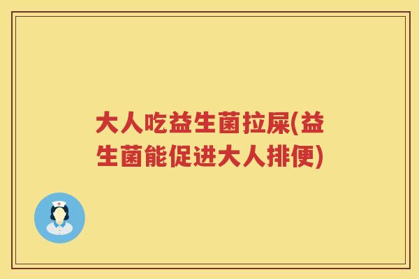大人吃益生菌拉屎(益生菌能促进大人排便)