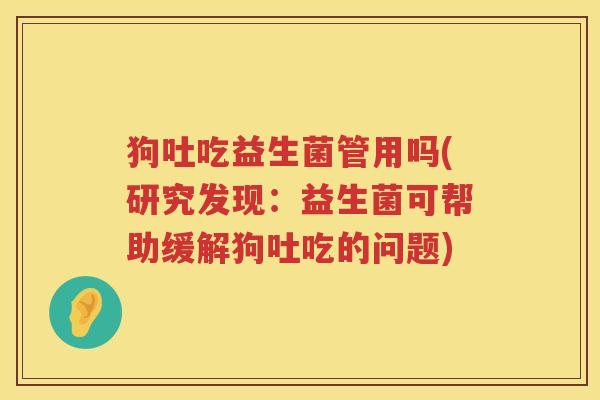 狗吐吃益生菌管用吗(研究发现：益生菌可帮助缓解狗吐吃的问题)