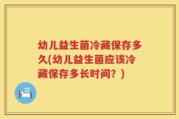 幼儿益生菌冷藏保存多久(幼儿益生菌应该冷藏保存多长时间？)