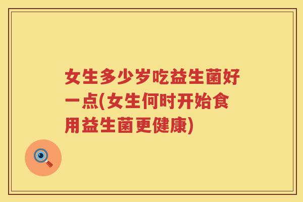 女生多少岁吃益生菌好一点(女生何时开始食用益生菌更健康)