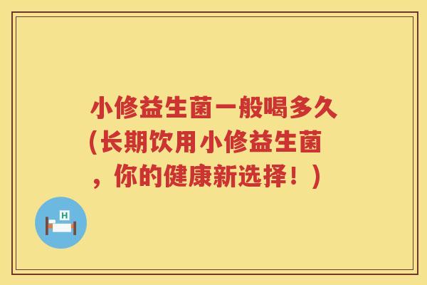 小修益生菌一般喝多久(长期饮用小修益生菌，你的健康新选择！)