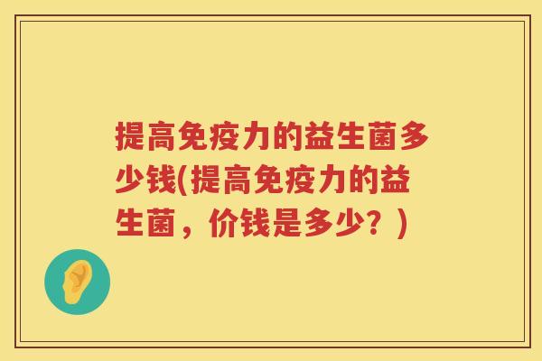 提高免疫力的益生菌多少钱(提高免疫力的益生菌，价钱是多少？)
