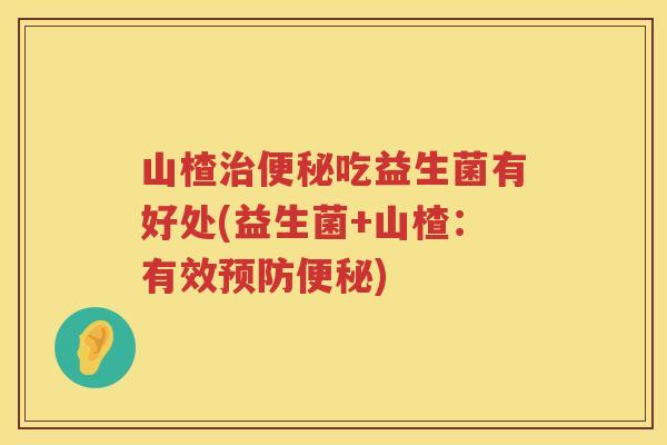 山楂治便秘吃益生菌有好处(益生菌+山楂：有效预防便秘)
