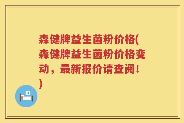 森健牌益生菌粉价格(森健牌益生菌粉价格变动，最新报价请查阅！)