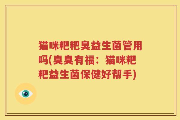 猫咪粑粑臭益生菌管用吗(臭臭有福：猫咪粑粑益生菌保健好帮手)