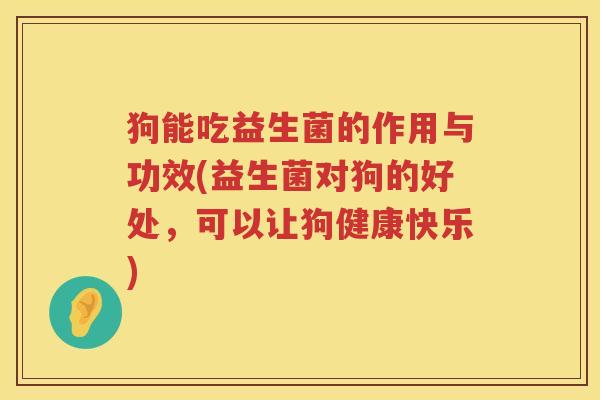 狗能吃益生菌的作用与功效(益生菌对狗的好处，可以让狗健康快乐)